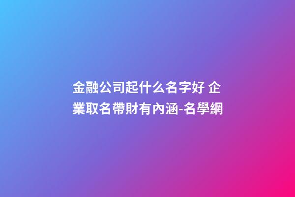 金融公司起什么名字好 企業取名帶財有內涵-名學網-第1張-公司起名-玄機派